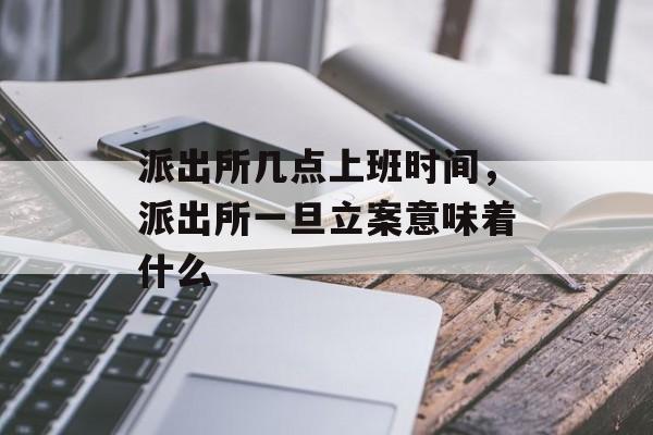 派出所几点上班时间，派出所一旦立案意味着什么-第1张图片-