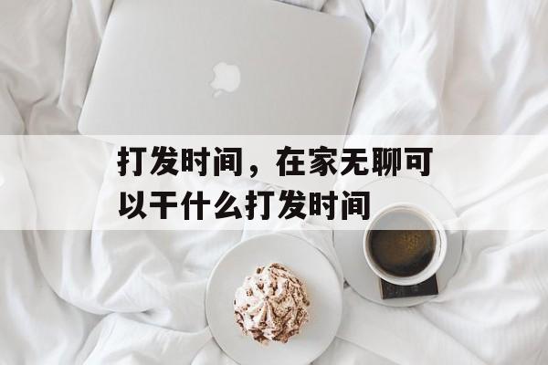 打发时间，在家无聊可以干什么打发时间-第1张图片-