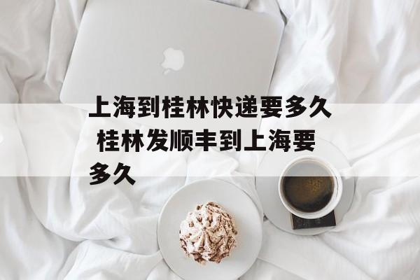 上海到桂林快递要多久 桂林发顺丰到上海要多久-第1张图片-