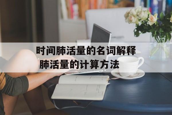 时间肺活量的名词解释 肺活量的计算方法-第1张图片-