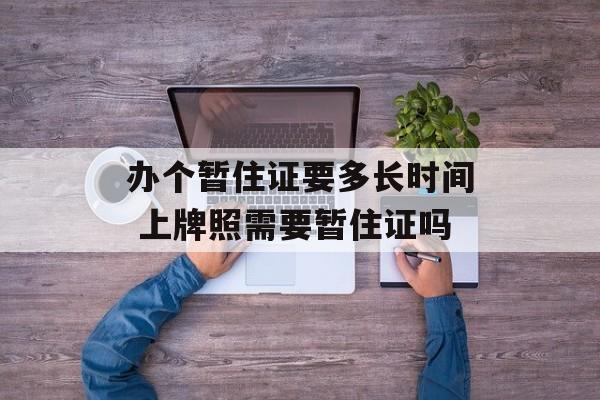 办个暂住证要多长时间 上牌照需要暂住证吗-第1张图片-