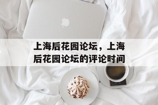 上海后花园论坛，上海后花园论坛的评论时间-第1张图片-