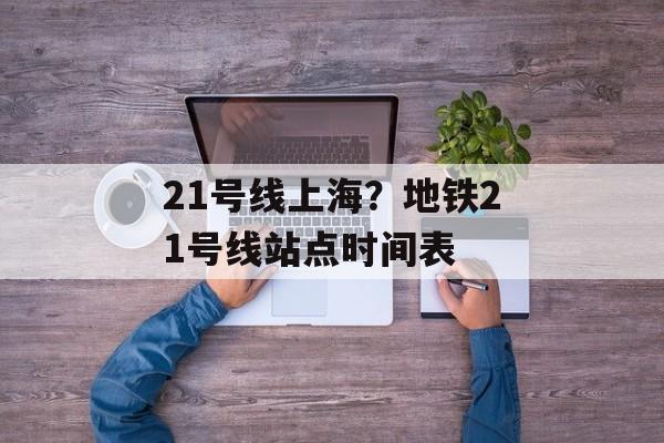 21号线上海？地铁21号线站点时间表-第1张图片-