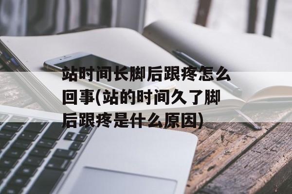 站时间长脚后跟疼怎么回事(站的时间久了脚后跟疼是什么原因)-第1张图片-