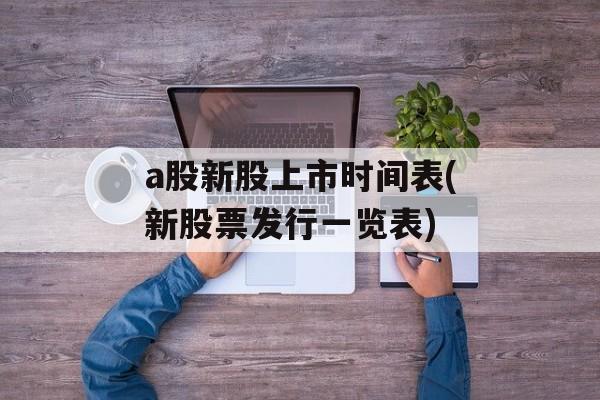 a股新股上市时间表(新股票发行一览表)-第1张图片-