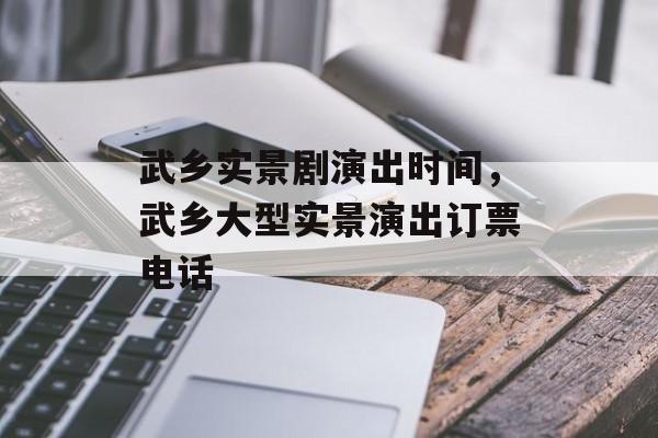 武乡实景剧演出时间，武乡大型实景演出订票电话-第1张图片-