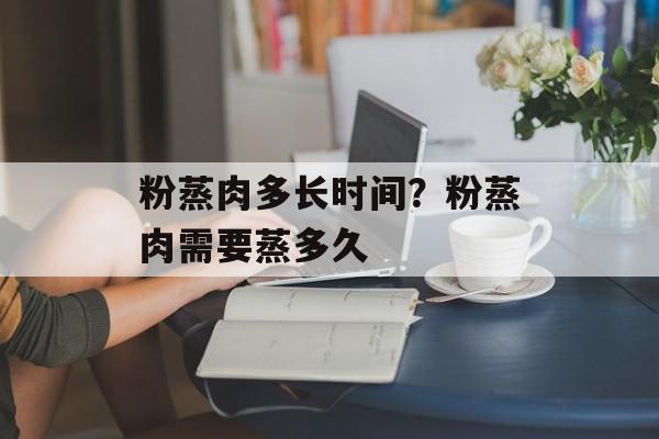 粉蒸肉多长时间？粉蒸肉需要蒸多久-第1张图片-