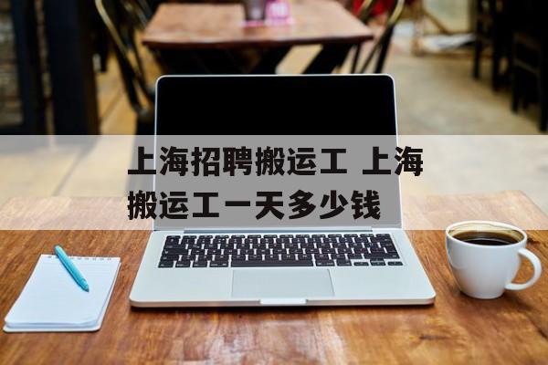 上海招聘搬运工 上海搬运工一天多少钱-第1张图片-