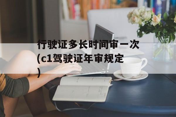 行驶证多长时间审一次(c1驾驶证年审规定)-第1张图片-