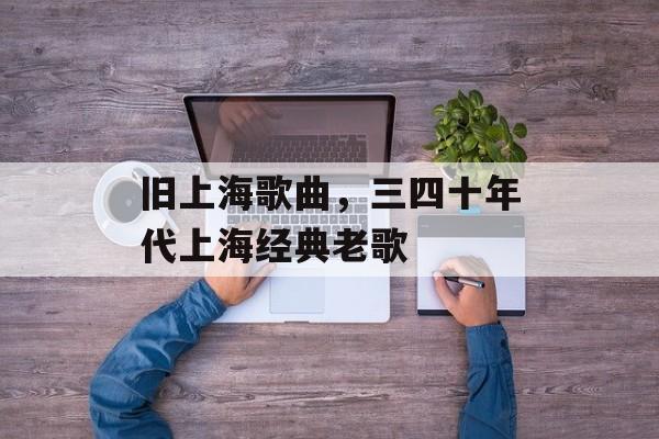 旧上海歌曲，三四十年代上海经典老歌-第1张图片-