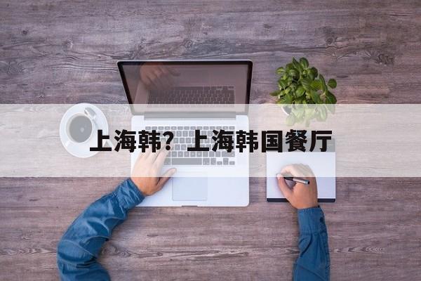 上海韩？上海韩国餐厅-第1张图片-
