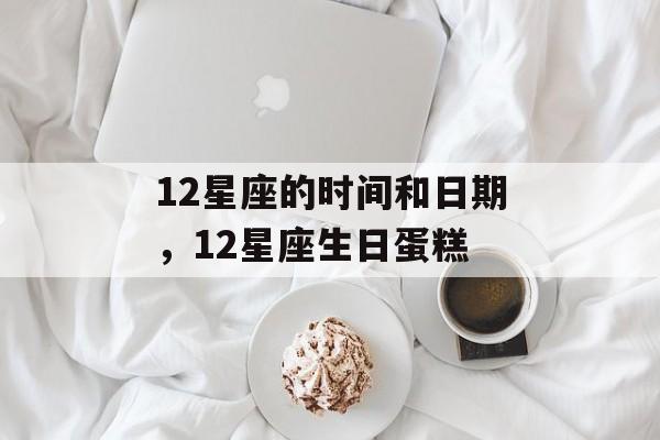 12星座的时间和日期，12星座生日蛋糕-第1张图片-