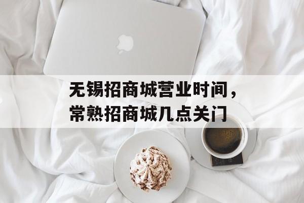 无锡招商城营业时间，常熟招商城几点关门-第1张图片-