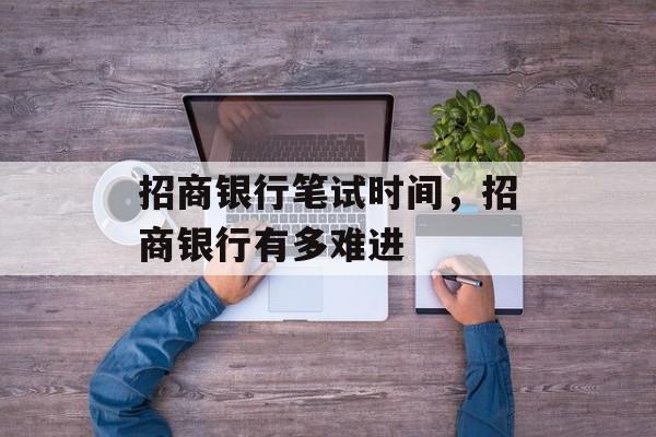 招商银行笔试时间，招商银行有多难进-第1张图片-