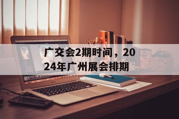 广交会2期时间，2024年广州展会排期-第1张图片-