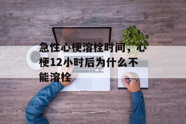 急性心梗溶栓时间，心梗12小时后为什么不能溶栓-第1张图片-