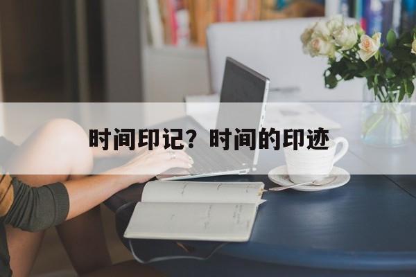 时间印记？时间的印迹-第1张图片-