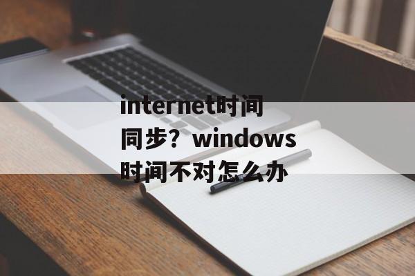 internet时间同步？windows时间不对怎么办-第1张图片-