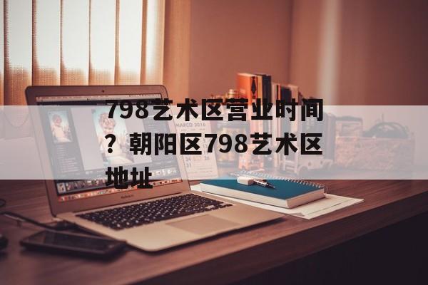 798艺术区营业时间？朝阳区798艺术区地址-第1张图片-