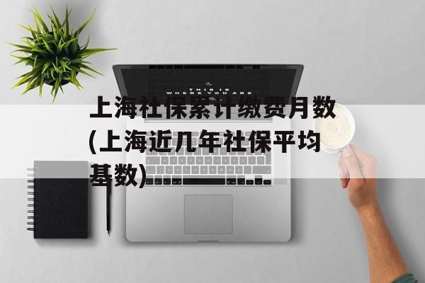 上海社保累计缴费月数(上海近几年社保平均基数)-第1张图片-