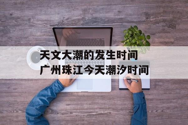 天文大潮的发生时间 广州珠江今天潮汐时间-第1张图片-