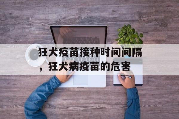 狂犬疫苗接种时间间隔，狂犬病疫苗的危害-第1张图片-