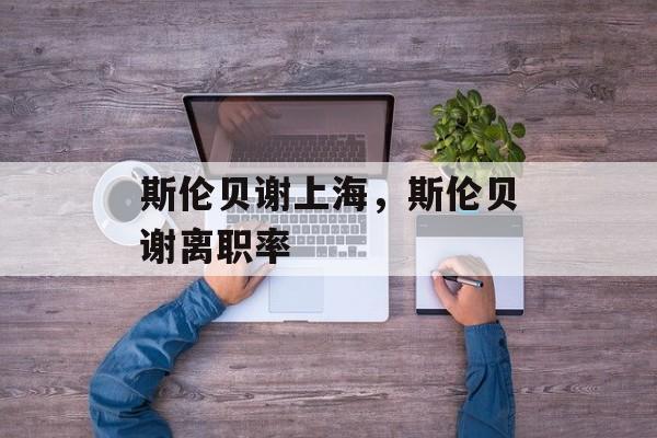 斯伦贝谢上海，斯伦贝谢离职率-第1张图片-