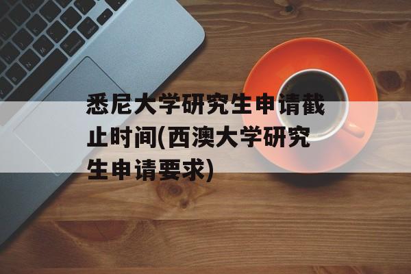 悉尼大学研究生申请截止时间(西澳大学研究生申请要求)-第1张图片-