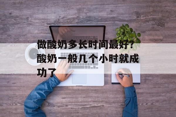 做酸奶多长时间最好？酸奶一般几个小时就成功了-第1张图片-