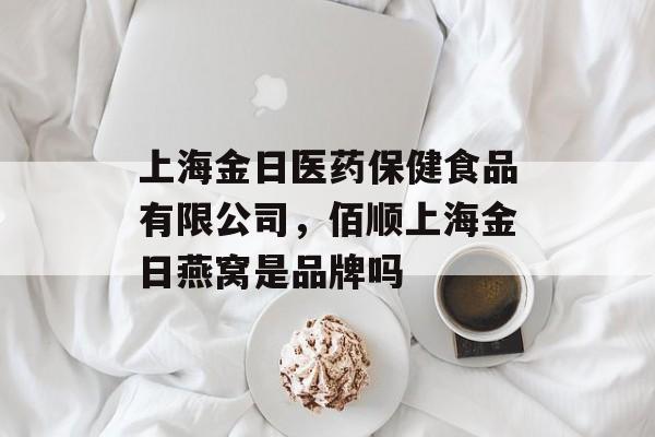 上海金日医药保健食品有限公司，佰顺上海金日燕窝是品牌吗-第1张图片-