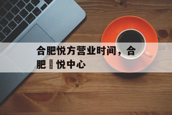 合肥悦方营业时间，合肥栢悦中心-第1张图片-
