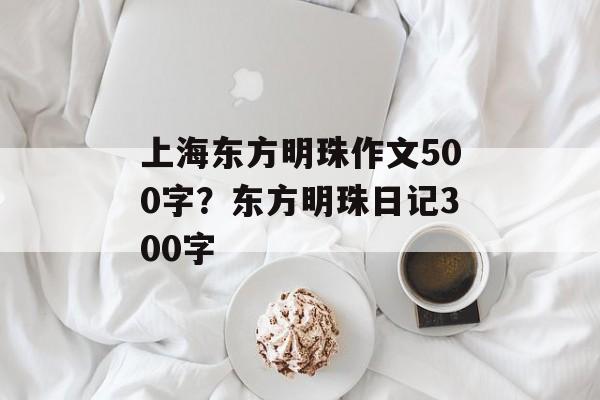上海东方明珠作文500字？东方明珠日记300字-第1张图片-