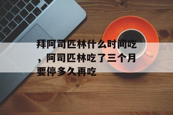 拜阿司匹林什么时间吃，阿司匹林吃了三个月要停多久再吃-第1张图片-
