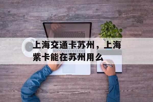 上海交通卡苏州，上海紫卡能在苏州用么-第1张图片-