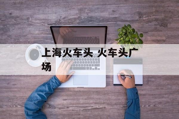 上海火车头 火车头广场-第1张图片-