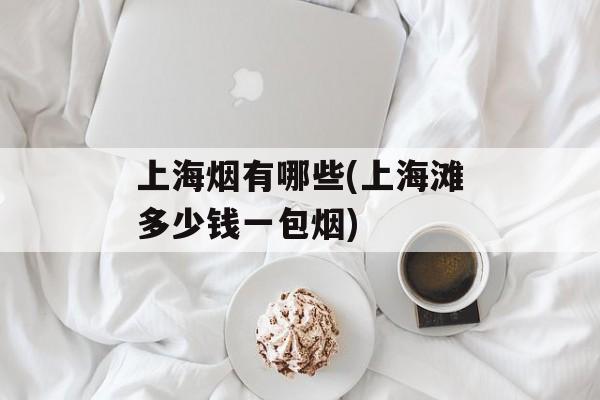 上海烟有哪些(上海滩多少钱一包烟)-第1张图片-