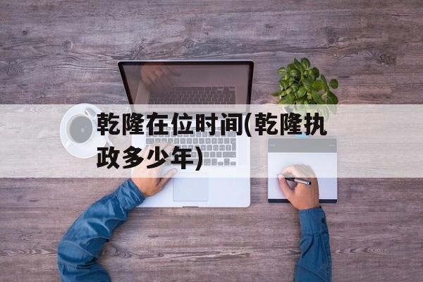 乾隆在位时间(乾隆执政多少年)-第1张图片-