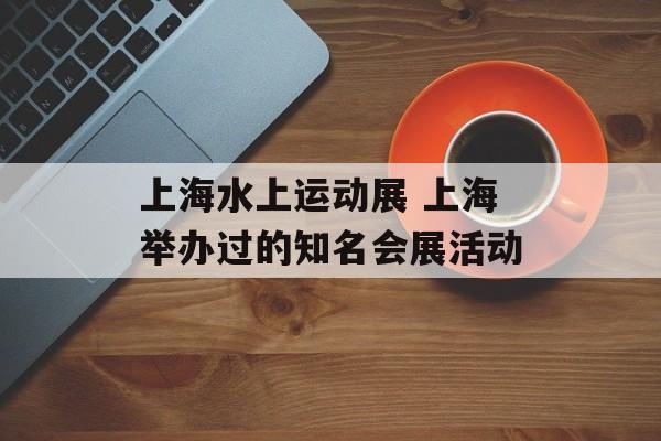 上海水上运动展 上海举办过的知名会展活动-第1张图片-