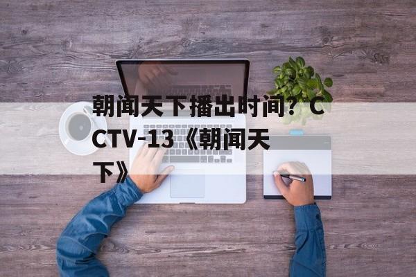 朝闻天下播出时间？CCTV-13《朝闻天下》-第1张图片-