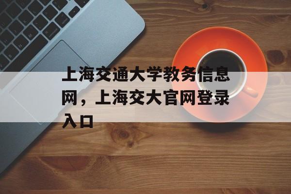 上海交通大学教务信息网，上海交大官网登录入口-第1张图片-