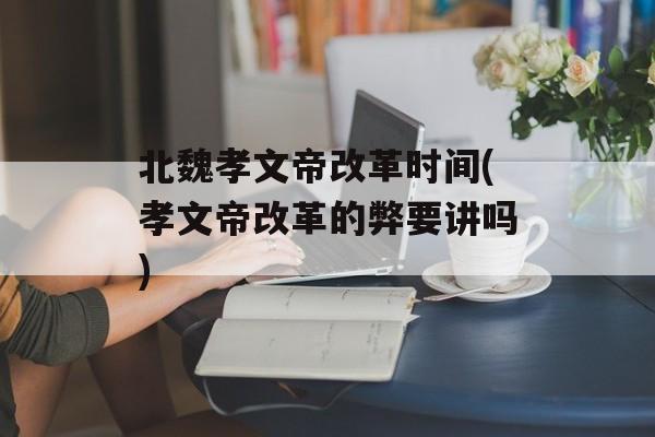 北魏孝文帝改革时间(孝文帝改革的弊要讲吗)-第1张图片-