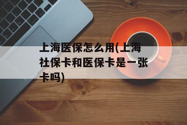 上海医保怎么用(上海社保卡和医保卡是一张卡吗)-第1张图片-