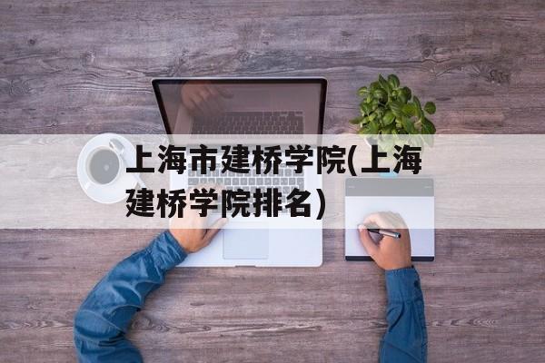 上海市建桥学院(上海建桥学院排名)-第1张图片-