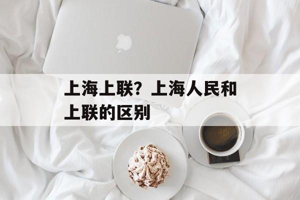 上海上联？上海人民和上联的区别-第1张图片-