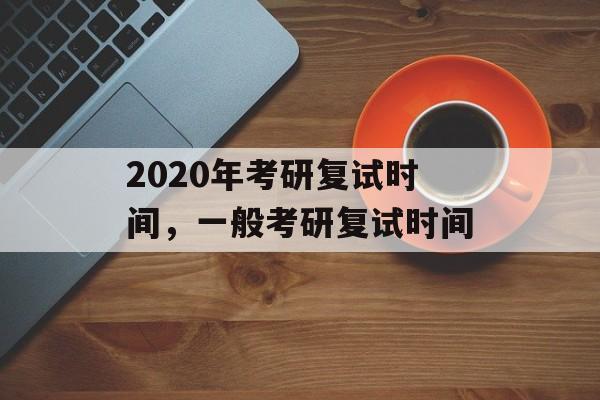 2020年考研复试时间，一般考研复试时间-第1张图片-