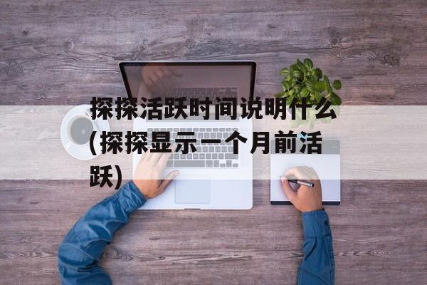 探探活跃时间说明什么(探探显示一个月前活跃)-第1张图片-