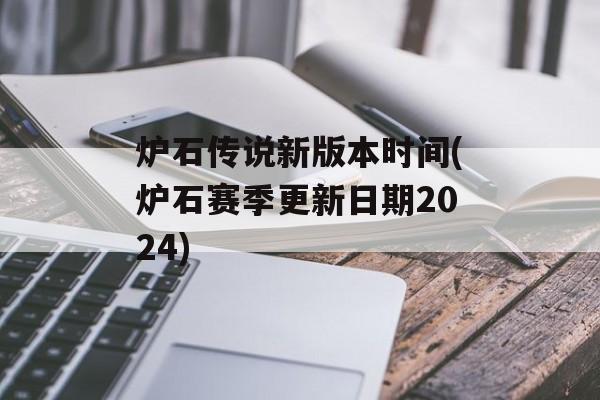 炉石传说新版本时间(炉石赛季更新日期2024)-第1张图片-