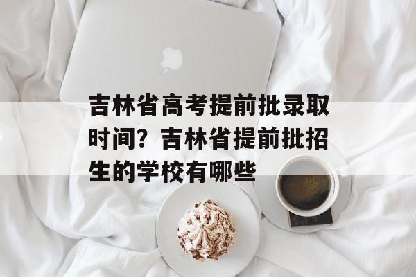 吉林省高考提前批录取时间？吉林省提前批招生的学校有哪些-第1张图片-