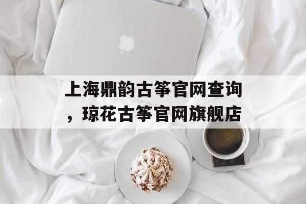 上海鼎韵古筝官网查询，琼花古筝官网旗舰店-第1张图片-