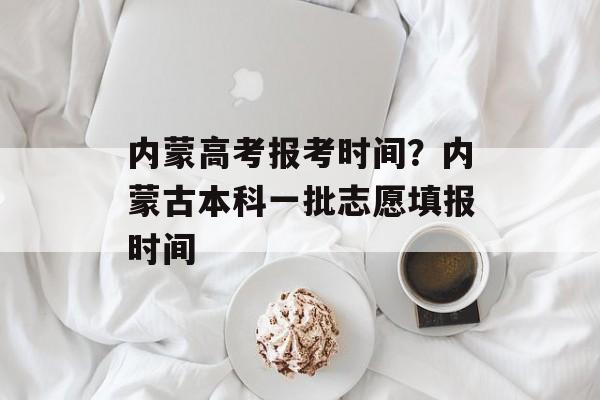 内蒙高考报考时间？内蒙古本科一批志愿填报时间-第1张图片-